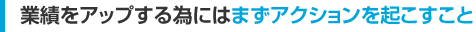 業績をアップする為にはまずアクションを起こすこと